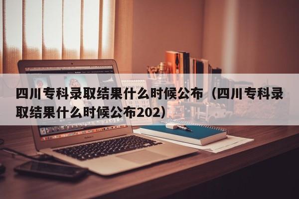 四川专科录取结果什么时候公布（四川专科录取结果什么时候公布202）-第1张图片