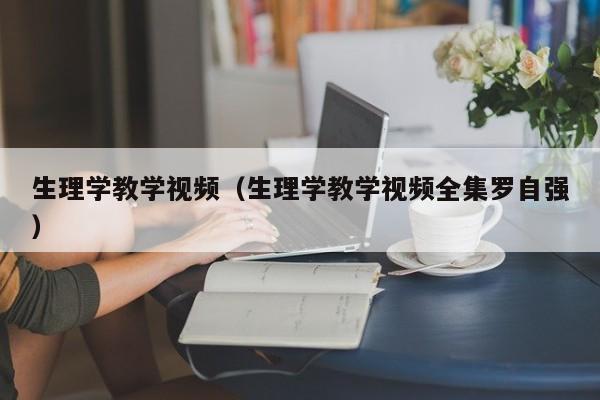 生理学教学视频（生理学教学视频全集罗自强）-第1张图片