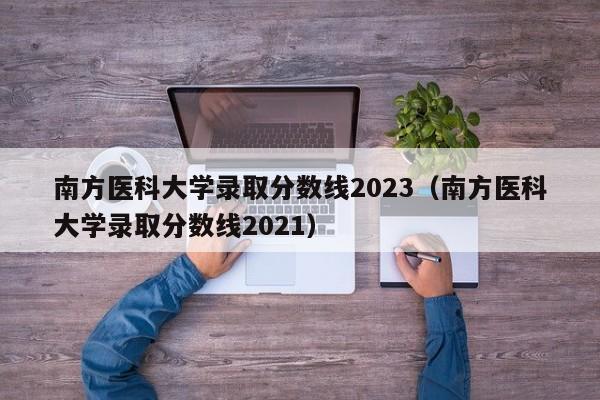 南方医科大学录取分数线2023（南方医科大学录取分数线2021）-第1张图片