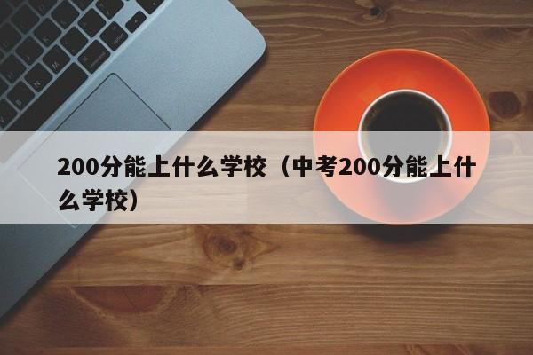 200分能上什么学校（中考200分能上什么学校）-第1张图片