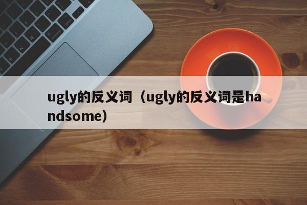 ugly的反义词（ugly的反义词是handsome）-第1张图片