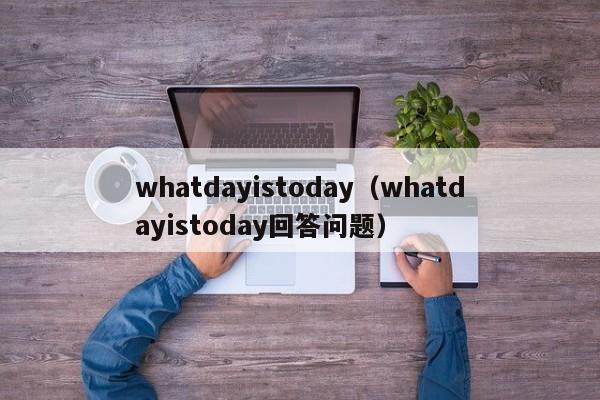 whatdayistoday（whatdayistoday回答问题）-第1张图片