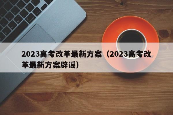 2023高考改革最新方案（2023高考改革最新方案辟谣）-第1张图片