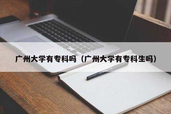 广州大学有专科吗（广州大学有专科生吗）-第1张图片