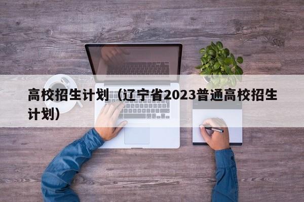 高校招生计划（辽宁省2023普通高校招生计划）-第1张图片