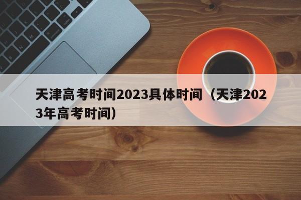 天津高考时间2023具体时间（天津2023年高考时间）-第1张图片