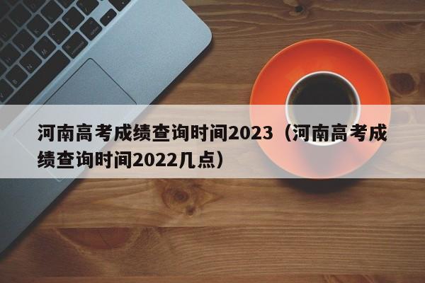 河南高考成绩查询时间2023（河南高考成绩查询时间2022几点）-第1张图片