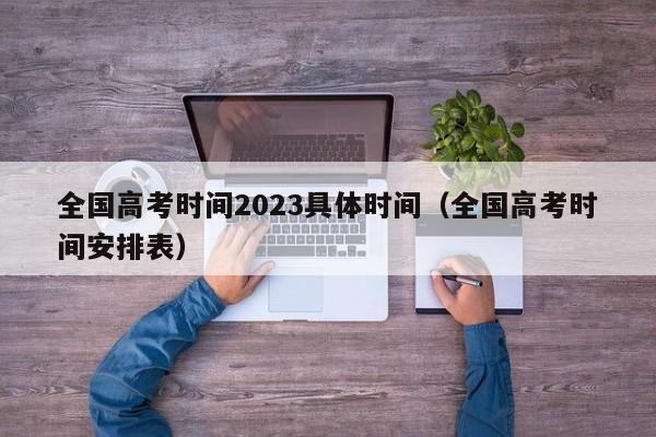 全国高考时间2023具体时间（全国高考时间安排表）-第1张图片