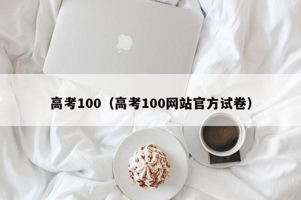 高考100（高考100网站官方试卷）-第1张图片