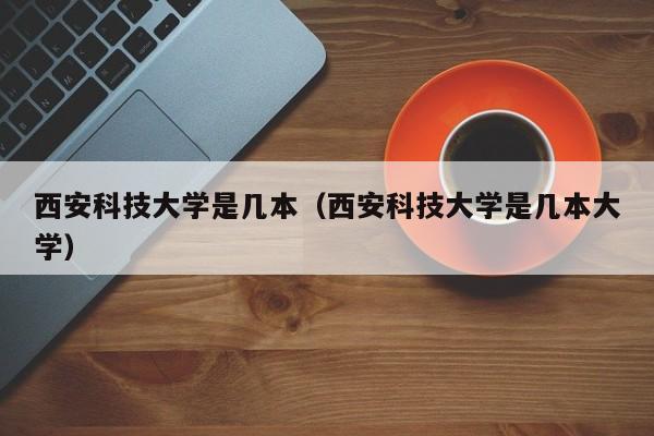 西安科技大学是几本（西安科技大学是几本大学）-第1张图片