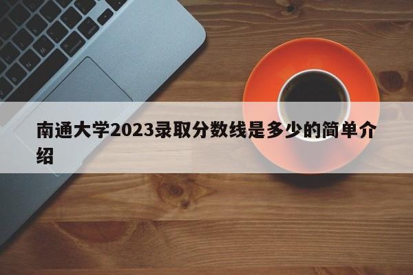 南通大学2023录取分数线是多少的简单介绍-第1张图片