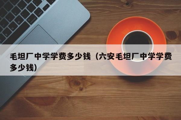 毛坦厂中学学费多少钱（六安毛坦厂中学学费多少钱）-第1张图片