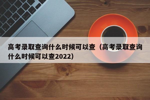 高考录取查询什么时候可以查（高考录取查询什么时候可以查2022）-第1张图片