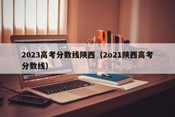 2023高考分数线陕西（2o21陕西高考分数线）-第1张图片