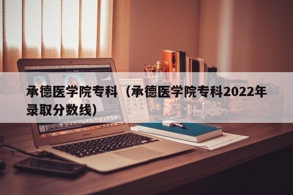 承德医学院专科（承德医学院专科2022年录取分数线）-第1张图片