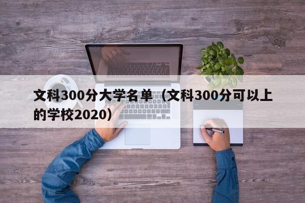 文科300分大学名单（文科300分可以上的学校2020）-第1张图片