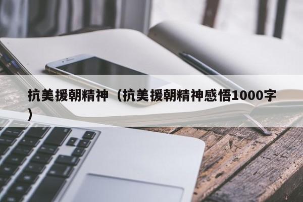 抗美援朝精神（抗美援朝精神感悟1000字）-第1张图片