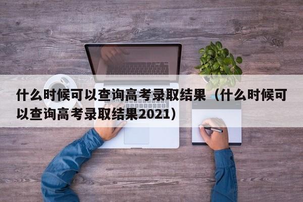 什么时候可以查询高考录取结果（什么时候可以查询高考录取结果2021）-第1张图片