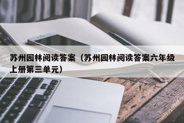 苏州园林阅读答案（苏州园林阅读答案六年级上册第三单元）-第1张图片