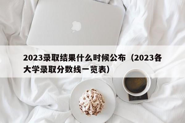 2023录取结果什么时候公布（2023各大学录取分数线一览表）-第1张图片