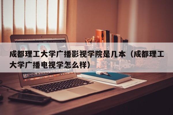 成都理工大学广播影视学院是几本（成都理工大学广播电视学怎么样）-第1张图片