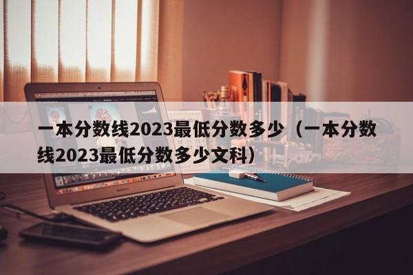 一本分数线2023最低分数多少（一本分数线2023最低分数多少文科）-第1张图片