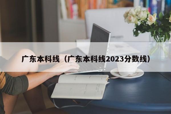 广东本科线（广东本科线2023分数线）-第1张图片