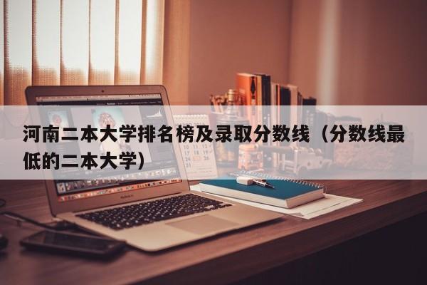 河南二本大学排名榜及录取分数线（分数线最低的二本大学）-第1张图片