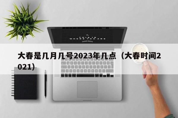 大春是几月几号2023年几点（大春时间2021）-第1张图片