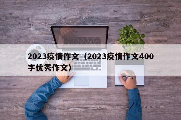 2023疫情作文（2023疫情作文400字优秀作文）-第1张图片