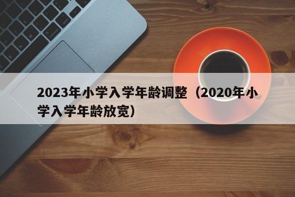 2023年小学入学年龄调整（2020年小学入学年龄放宽）-第1张图片