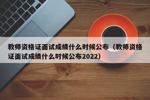 教师资格证面试成绩什么时候公布（教师资格证面试成绩什么时候公布2022）-第1张图片