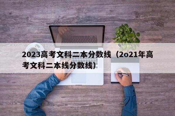 2023高考文科二本分数线（2o21年高考文科二本线分数线）-第1张图片