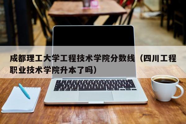 成都理工大学工程技术学院分数线（四川工程职业技术学院升本了吗）-第1张图片