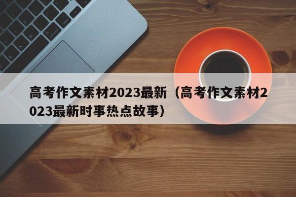 高考作文素材2023最新（高考作文素材2023最新时事热点故事）-第1张图片