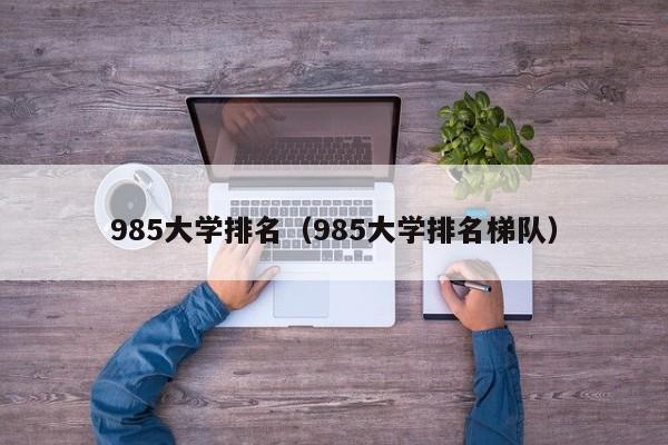 985大学排名（985大学排名梯队）-第1张图片