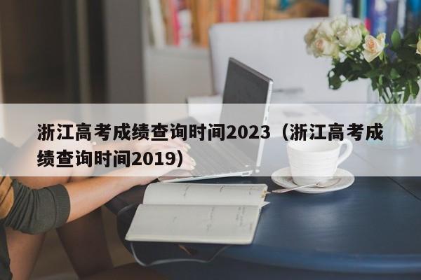 浙江高考成绩查询时间2023（浙江高考成绩查询时间2019）-第1张图片