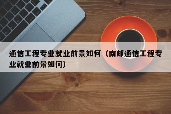 通信工程专业就业前景如何（南邮通信工程专业就业前景如何）-第1张图片