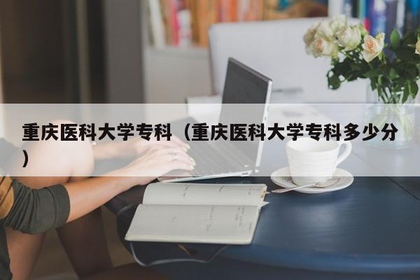 重庆医科大学专科（重庆医科大学专科多少分）-第1张图片