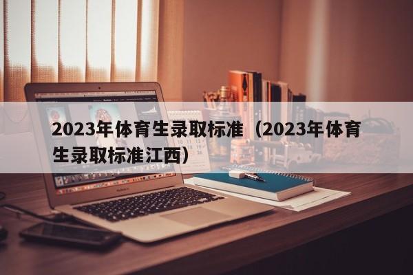 2023年体育生录取标准（2023年体育生录取标准江西）-第1张图片