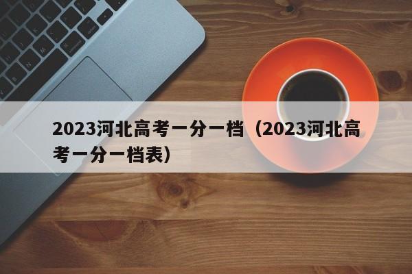 2023河北高考一分一档（2023河北高考一分一档表）-第1张图片