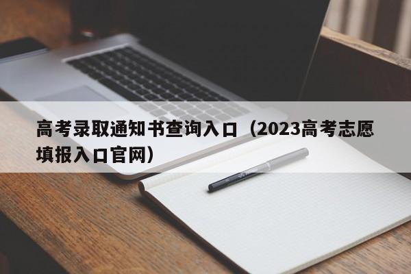 高考录取通知书查询入口（2023高考志愿填报入口官网）-第1张图片