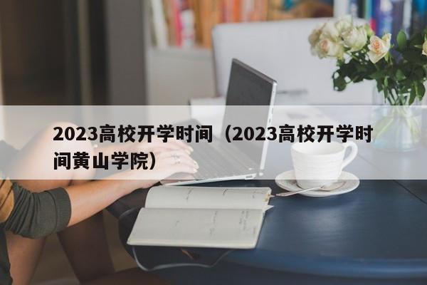 2023高校开学时间（2023高校开学时间黄山学院）-第1张图片