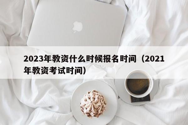 2023年教资什么时候报名时间（2021年教资考试时间）-第1张图片