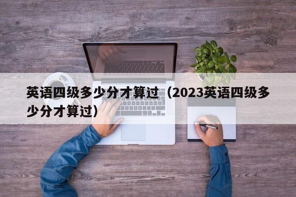 英语四级多少分才算过（2023英语四级多少分才算过）-第1张图片