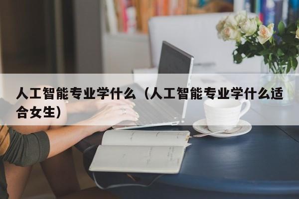 人工智能专业学什么（人工智能专业学什么适合女生）-第1张图片