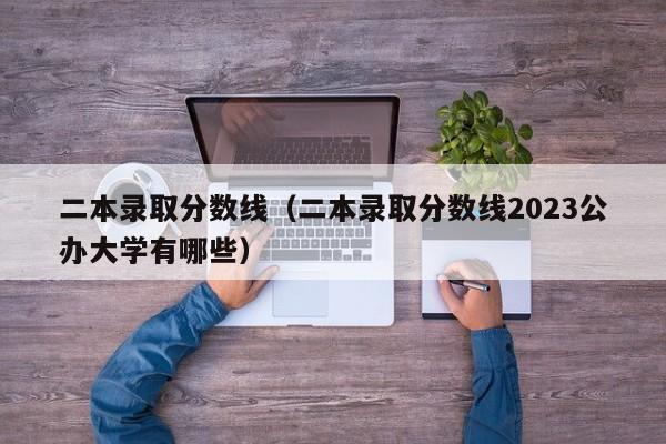 二本录取分数线（二本录取分数线2023公办大学有哪些）-第1张图片