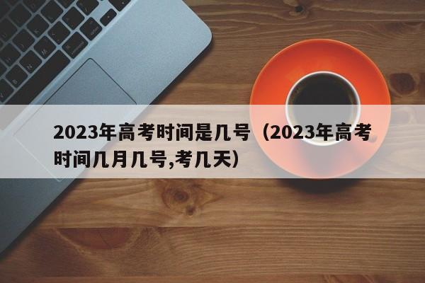 2023年高考时间是几号（2023年高考时间几月几号,考几天）-第1张图片