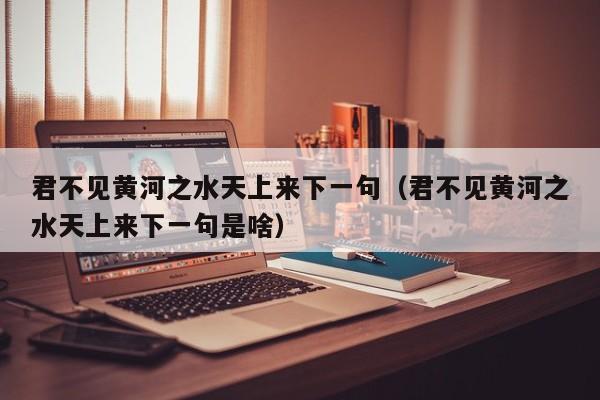 君不见黄河之水天上来下一句（君不见黄河之水天上来下一句是啥）-第1张图片