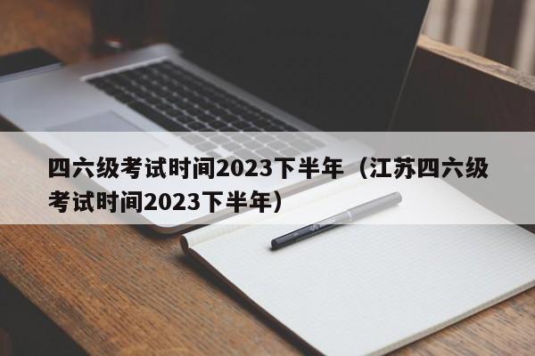 四六级考试时间2023下半年（江苏四六级考试时间2023下半年）-第1张图片